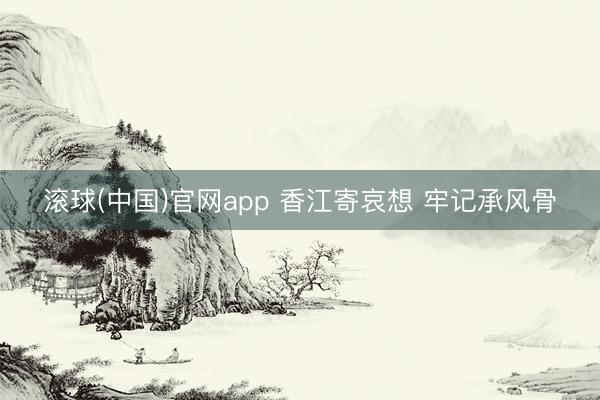 滚球(中国)官网app 香江寄哀想 牢记承风骨