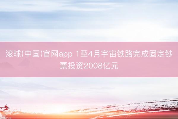 滚球(中国)官网app 1至4月宇宙铁路完成固定钞票投资2008亿元