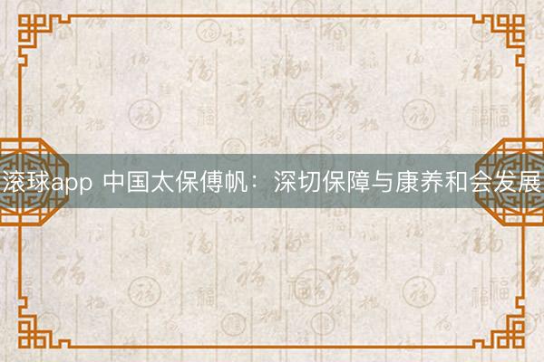 滚球app 中国太保傅帆：深切保障与康养和会发展