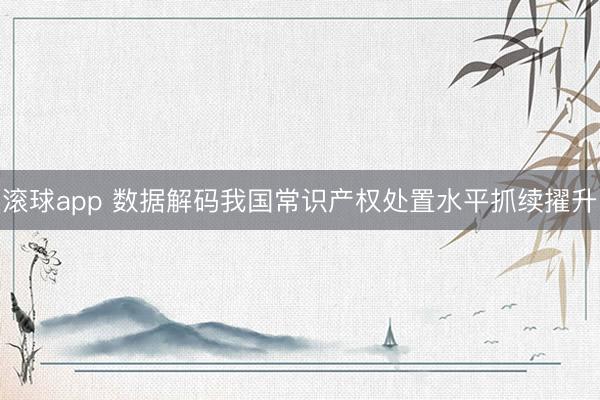 滚球app 数据解码我国常识产权处置水平抓续擢升
