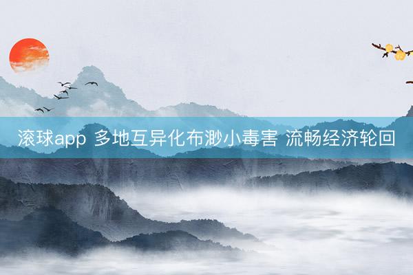 滚球app 多地互异化布渺小毒害 流畅经济轮回