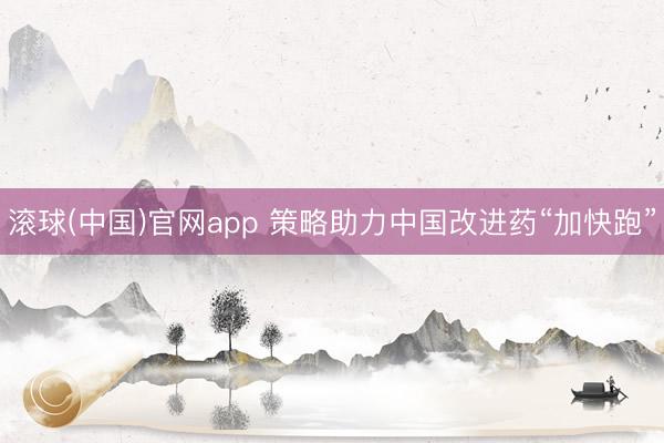 滚球(中国)官网app 策略助力中国改进药“加快跑”