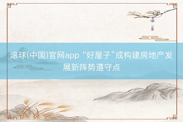 滚球(中国)官网app “好屋子”成构建房地产发展新阵势遵守点