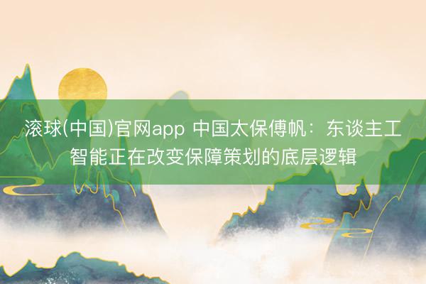 滚球(中国)官网app 中国太保傅帆:东谈主工智能正在改变保障策划的底层逻辑