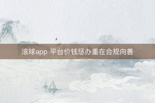 滚球app 平台价钱惩办重在合规向善
