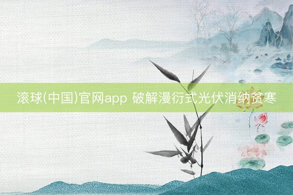 滚球(中国)官网app 破解漫衍式光伏消纳贫寒