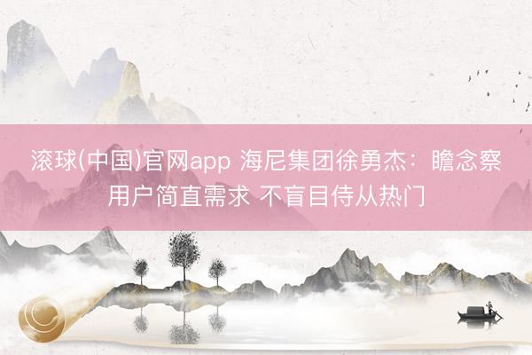滚球(中国)官网app 海尼集团徐勇杰:瞻念察用户简直需求 不盲目侍从热门