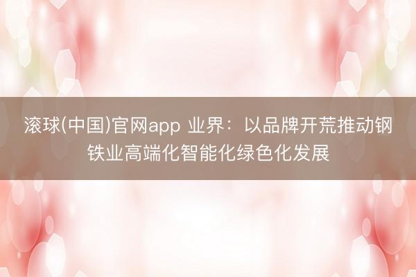 滚球(中国)官网app 业界:以品牌开荒推动钢铁业高端化智能化绿色化发展