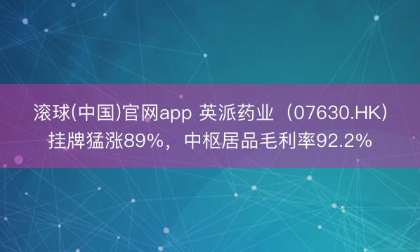滚球(中国)官网app 英派药业（07630.HK）挂牌猛涨89%，中枢居品毛利率92.2%