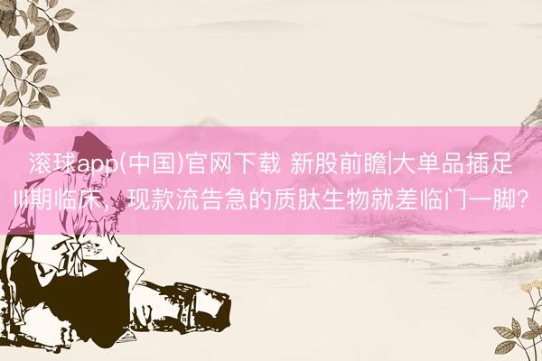滚球app(中国)官网下载 新股前瞻|大单品插足III期临床，现款流告急的质肽生物就差临门一脚？