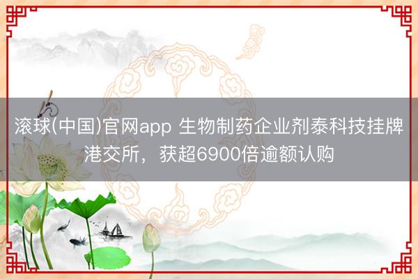 滚球(中国)官网app 生物制药企业剂泰科技挂牌港交所，获超6900倍逾额认购