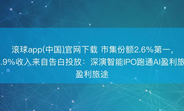 滚球app(中国)官网下载 市集份额2.6%第一,87.9%收入来自告白投放:深演智能IPO跑通AI盈利旅途
