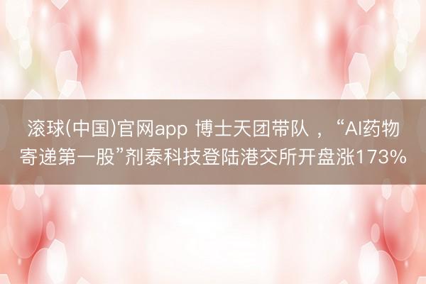 滚球(中国)官网app 博士天团带队 ，“AI药物寄递第一股”剂泰科技登陆港交所开盘涨173%