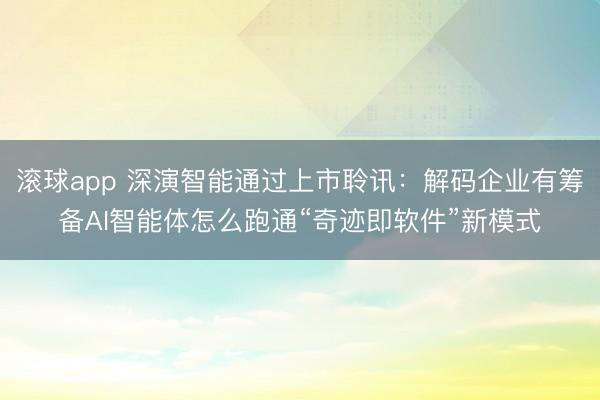 滚球app 深演智能通过上市聆讯：解码企业有筹备AI智能体怎么跑通“奇迹即软件”新模式