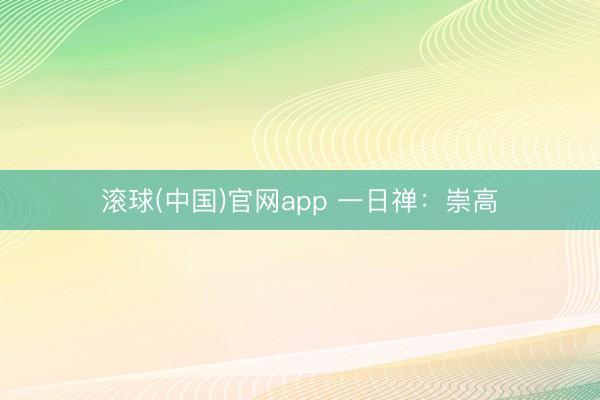 滚球(中国)官网app 一日禅：崇高