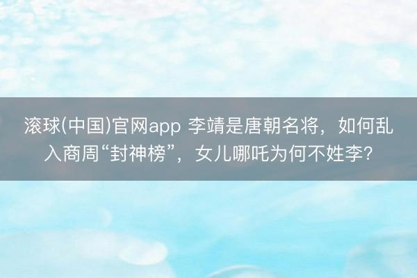 滚球(中国)官网app 李靖是唐朝名将，如何乱入商周“封神榜”，女儿哪吒为何不姓李？