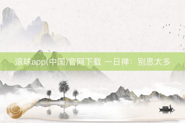 滚球app(中国)官网下载 一日禅：别思太多