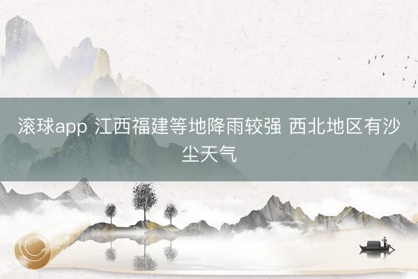 滚球app 江西福建等地降雨较强 西北地区有沙尘天气
