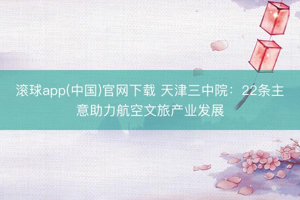 滚球app(中国)官网下载 天津三中院：22条主意助力航空文旅产业发展