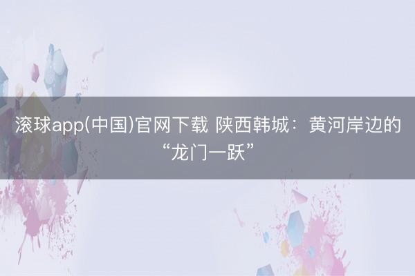 滚球app(中国)官网下载 陕西韩城：黄河岸边的“龙门一跃”