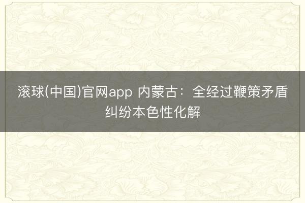 滚球(中国)官网app 内蒙古：全经过鞭策矛盾纠纷本色性化解