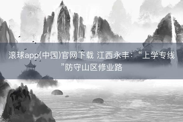 滚球app(中国)官网下载 江西永丰:“上学专线”防守山区修业路