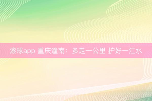滚球app 重庆潼南:多走一公里 护好一江水