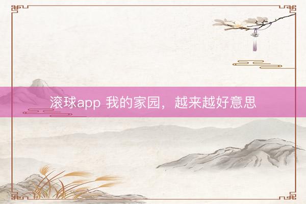 滚球app 我的家园，越来越好意思