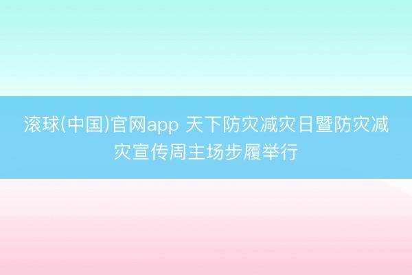 滚球(中国)官网app 天下防灾减灾日暨防灾减灾宣传周主场步履举行