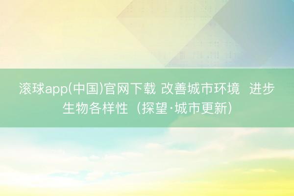 滚球app(中国)官网下载 改善城市环境  进步生物各样性（探望·城市更新）