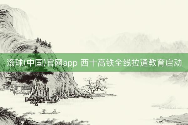 滚球(中国)官网app 西十高铁全线拉通教育启动