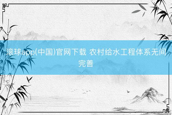 滚球app(中国)官网下载 农村给水工程体系无间完善