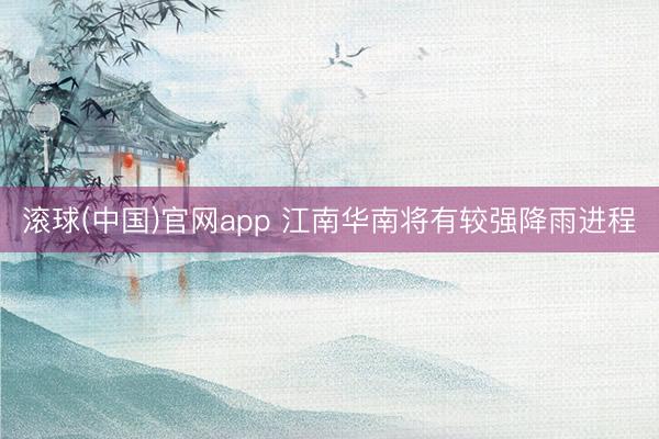 滚球(中国)官网app 江南华南将有较强降雨进程