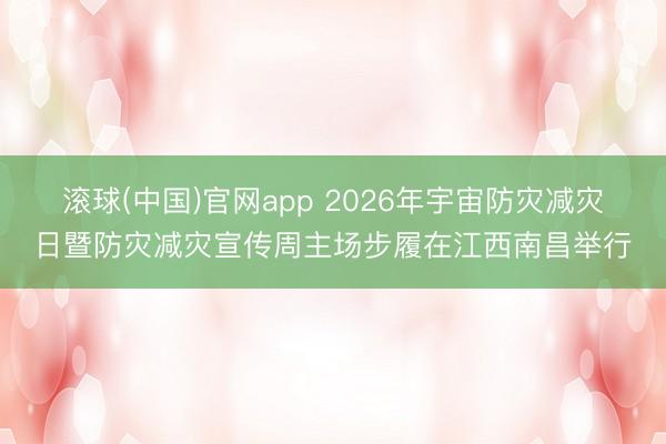 滚球(中国)官网app 2026年宇宙防灾减灾日暨防灾减灾宣传周主场步履在江西南昌举行