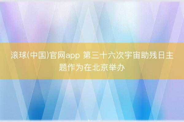 滚球(中国)官网app 第三十六次宇宙助残日主题作为在北京举办