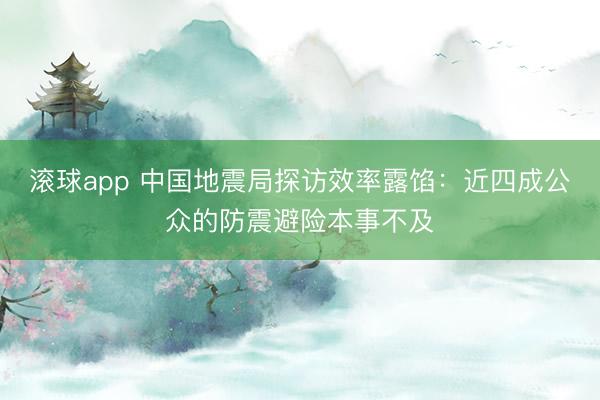 滚球app 中国地震局探访效率露馅:近四成公众的防震避险本事不及