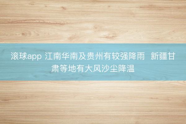 滚球app 江南华南及贵州有较强降雨  新疆甘肃等地有大风沙尘降温