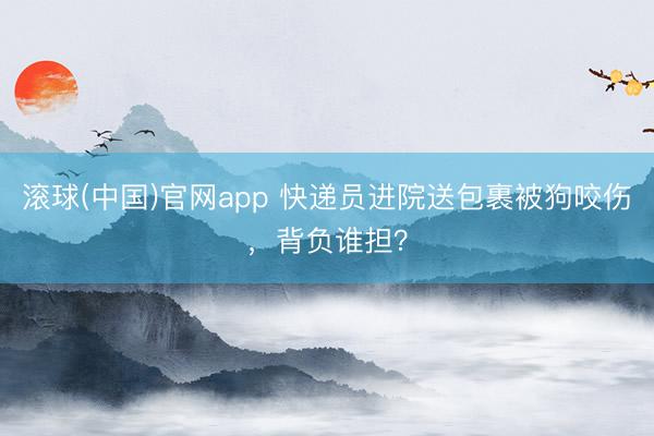 滚球(中国)官网app 快递员进院送包裹被狗咬伤，背负谁担？