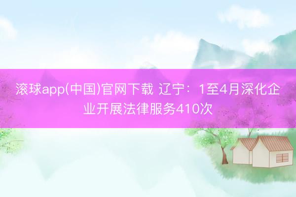 滚球app(中国)官网下载 辽宁:1至4月深化企业开展法律服务410次
