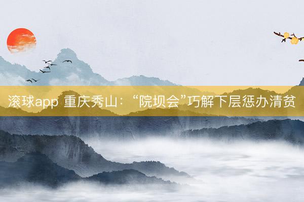 滚球app 重庆秀山:“院坝会”巧解下层惩办清贫