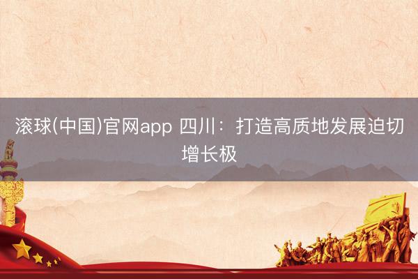 滚球(中国)官网app 四川：打造高质地发展迫切增长极