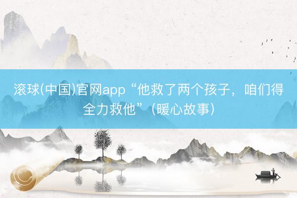 滚球(中国)官网app “他救了两个孩子，咱们得全力救他”（暖心故事）