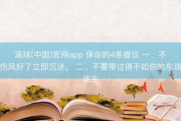 滚球(中国)官网app 保命的4条提议 一、不要伤风好了立即沉迷。 二、不要带过得不如你的东谈主