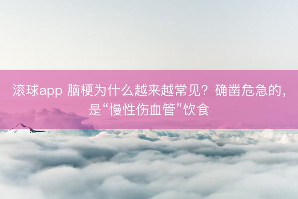 滚球app 脑梗为什么越来越常见？确凿危急的，是“慢性伤血管”饮食