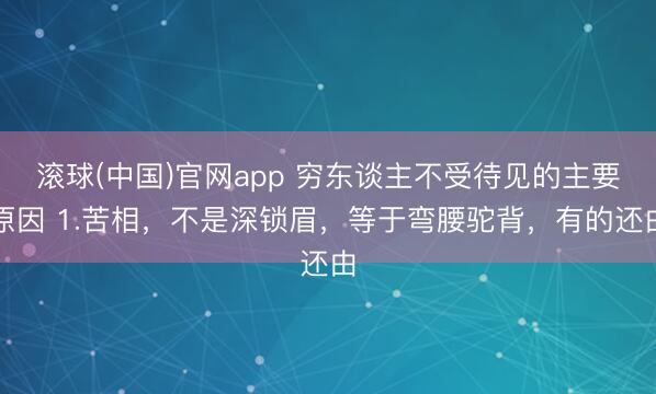 滚球(中国)官网app 穷东谈主不受待见的主要原因 1.苦相，不是深锁眉，等于弯腰驼背，有的还由