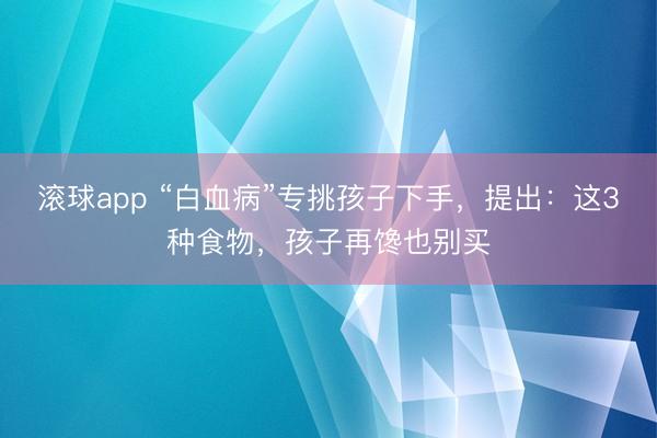 滚球app “白血病”专挑孩子下手，提出：这3种食物，孩子再馋也别买