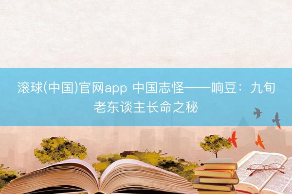 滚球(中国)官网app 中国志怪——响豆：九旬老东谈主长命之秘