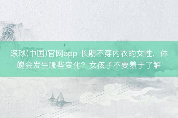 滚球(中国)官网app 长期不穿内衣的女性，体魄会发生哪些变化？女孩子不要羞于了解