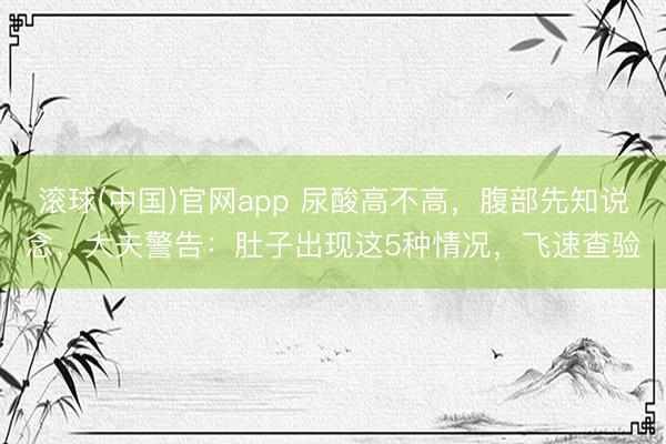 滚球(中国)官网app 尿酸高不高，腹部先知说念，大夫警告：肚子出现这5种情况，飞速查验