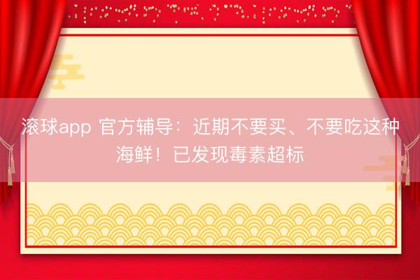 滚球app 官方辅导：近期不要买、不要吃这种海鲜！已发现毒素超标